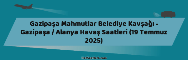 Gazipaşa Mahmutlar Belediye Kavşağı - Gazipaşa / Alanya Havaş Saatleri (19 Temmuz 2025)